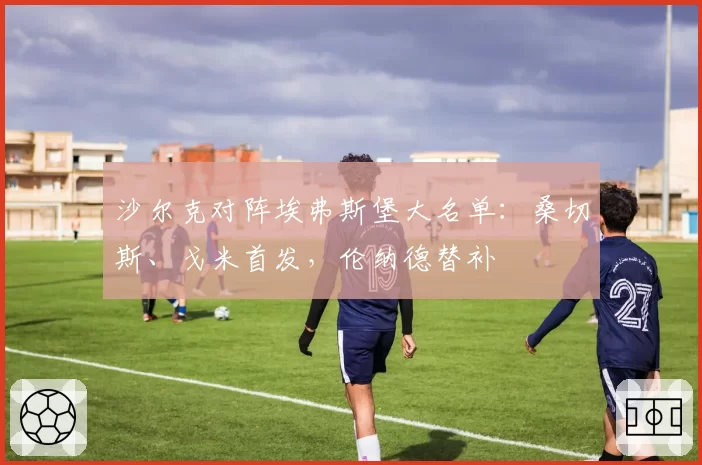 沙尔克对阵埃弗斯堡大名单:桑切斯、戈米首发,伦纳德替补