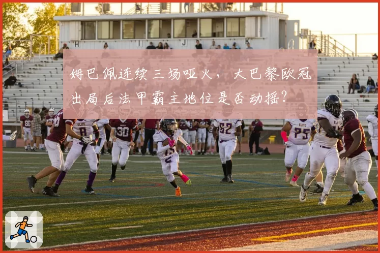 姆巴佩连续三场哑火,大巴黎欧冠出局后法甲霸主地位是否动摇?