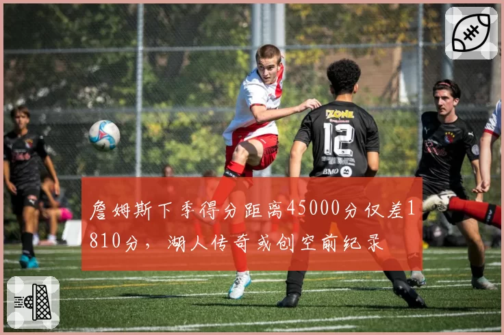 詹姆斯下季得分距离45000分仅差1810分,湖人传奇或创空前纪录