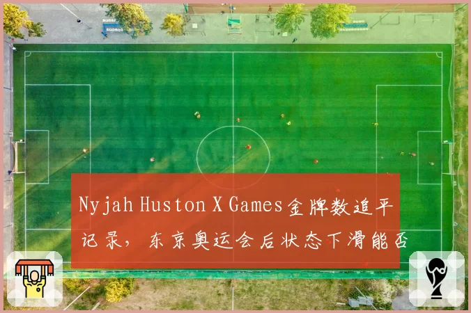 Nyjah Huston X Games金牌数追平记录,东京奥运会后状态下滑能否复苏?