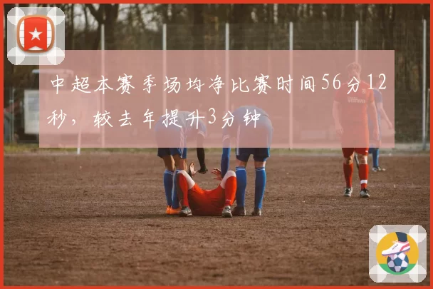 中超本赛季场均净比赛时间56分12秒，较去年提升3分钟