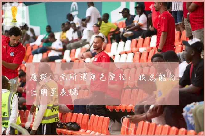 唐斯：无所谓角色定位，我总能打出明星表现