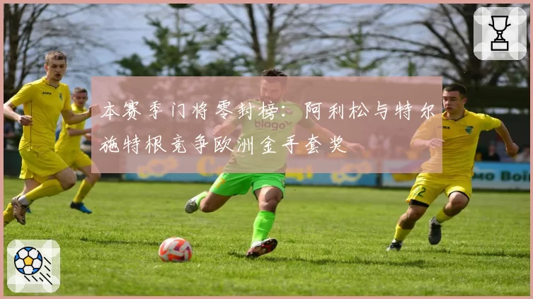 本赛季门将零封榜:阿利松与特尔施特根竞争欧洲金手套奖