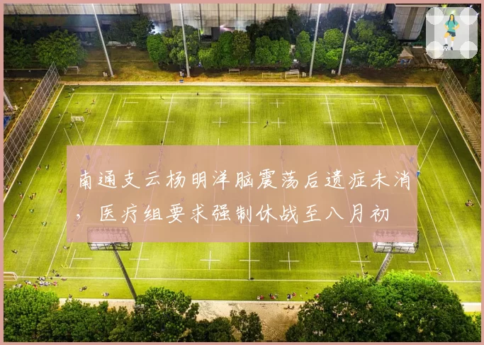 南通支云杨明洋脑震荡后遗症未消，医疗组要求强制休战至八月初
