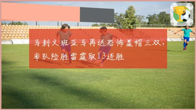 马刺文班亚马再送恐怖盖帽三双,率队险胜雷霆取13连胜