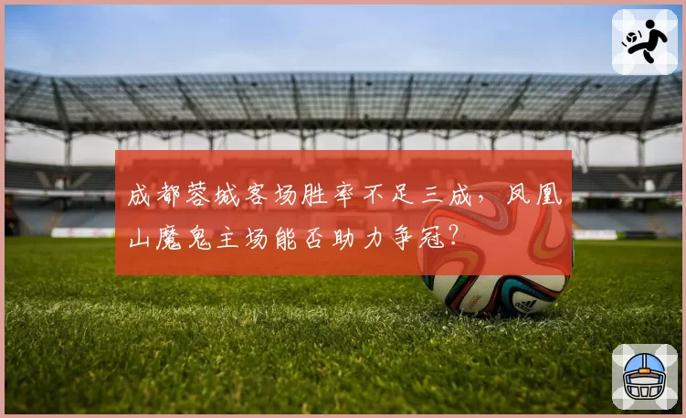 成都蓉城客场胜率不足三成，凤凰山魔鬼主场能否助力争冠？