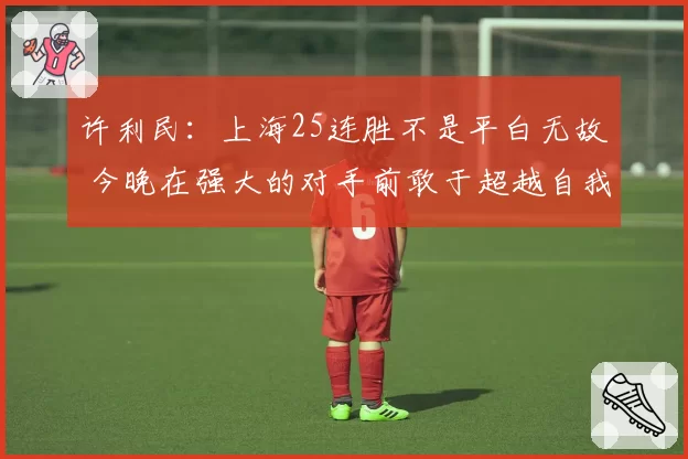 许利民：上海25连胜不是平白无故 今晚在强大的对手前敢于超越自我