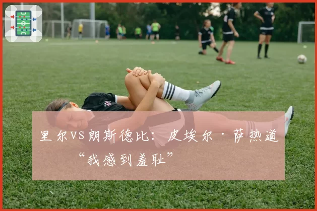 里尔vs朗斯德比:皮埃尔·萨热道歉“我感到羞耻”