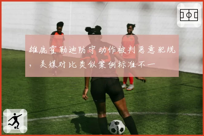 雄鹿霍勒迪防守动作被判恶意犯规，美媒对比类似案例标准不一