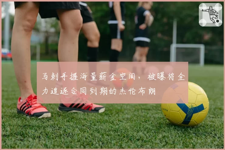 马刺手握海量薪金空间,被曝将全力追逐合同到期的杰伦布朗