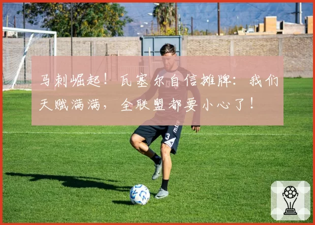 马刺崛起！瓦塞尔自信摊牌：我们天赋满满，全联盟都要小心了！