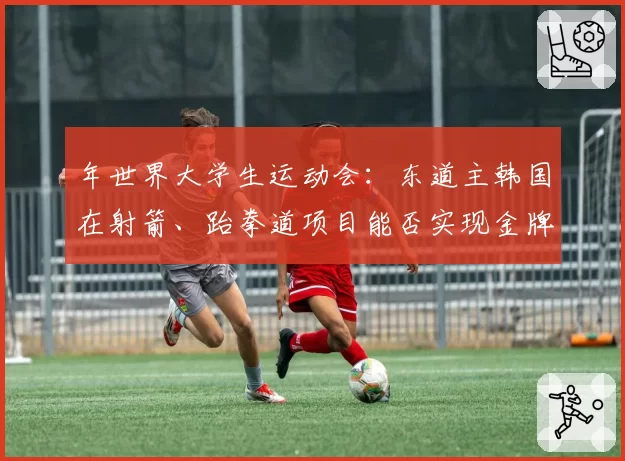 年世界大学生运动会：东道主韩国在射箭、跆拳道项目能否实现金牌包揽？