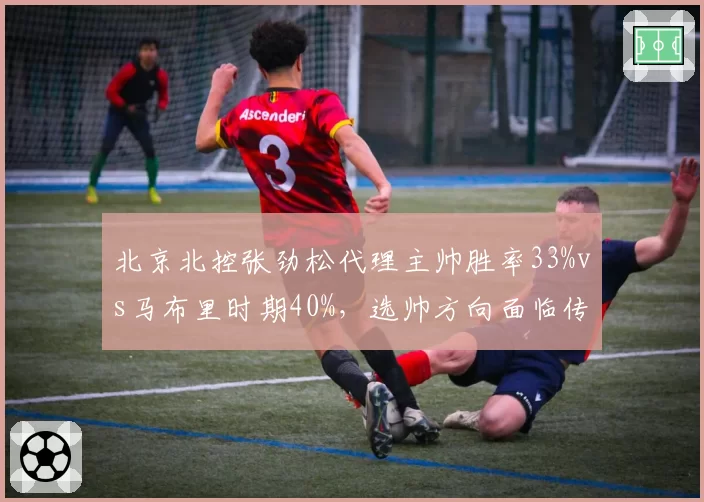 北京北控张劲松代理主帅胜率33%vs马布里时期40%，选帅方向面临传统与改革抉择