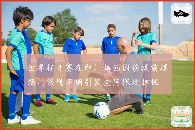 世界杯开赛在即！梅西因伤提前退场，伤情不明引发全阿根廷担忧
