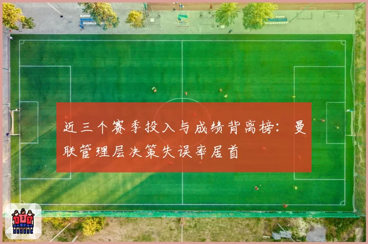 近三个赛季投入与成绩背离榜：曼联管理层决策失误率居首